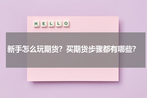 新手怎么玩期货？买期货步骤都有哪些？