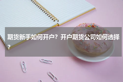 期货新手如何开户？开户期货公司如何选择？