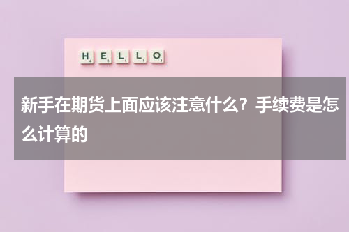 新手在期货上面应该注意什么?手续费是怎么计算的