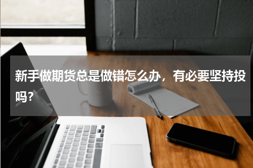 新手做期货总是做错怎么办，有必要坚持投吗？