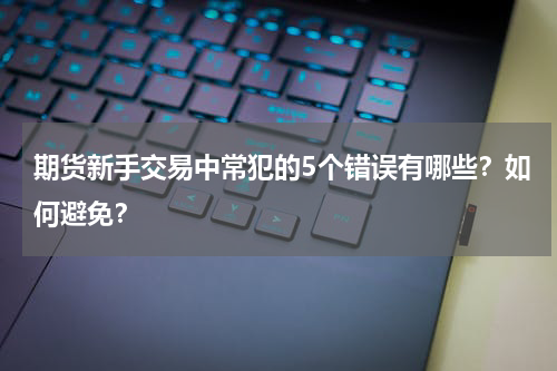 期货新手交易中常犯的5个错误有哪些？如何避免？