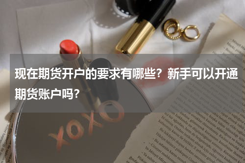 现在期货开户的要求有哪些？新手可以开通期货账户吗？