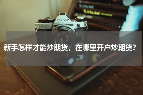 新手怎样才能炒期货，在哪里开户炒期货？