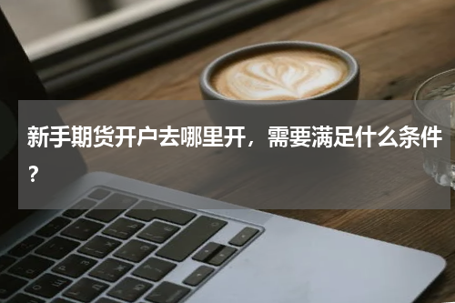 新手期货开户去哪里开,需要满足什么条件?