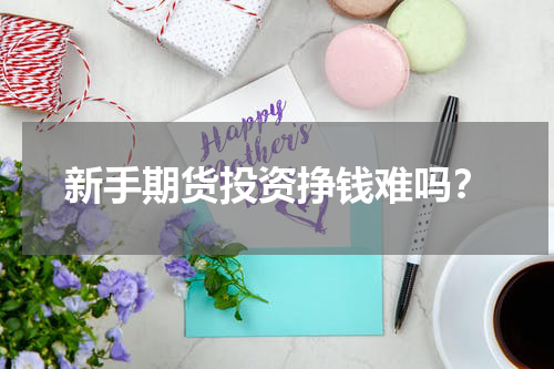 新手期货投资挣钱难吗？