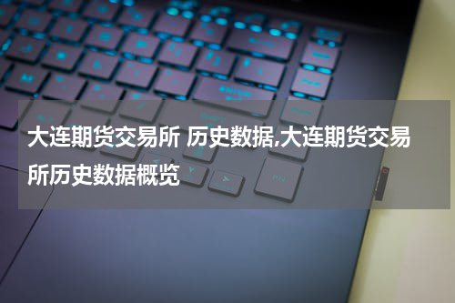 大连期货交易所 历史数据,大连期货交易所历史数据概览