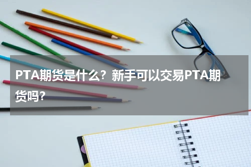 PTA期货是什么？新手可以交易PTA期货吗？