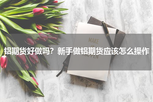 铝期货好做吗？新手做铝期货应该怎么操作