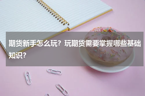 期货新手怎么玩？玩期货需要掌握哪些基础知识？