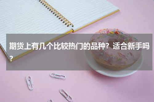 期货上有几个比较热门的品种？适合新手吗？