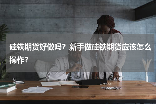 硅铁期货好做吗？新手做硅铁期货应该怎么操作？