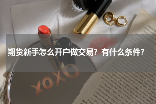 期货新手怎么开户做交易?有什么条件?