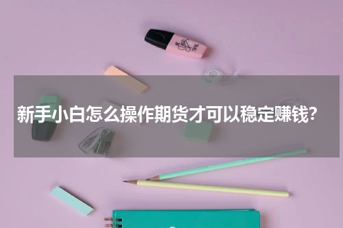 新手小白怎么操作期货才可以稳定赚钱？