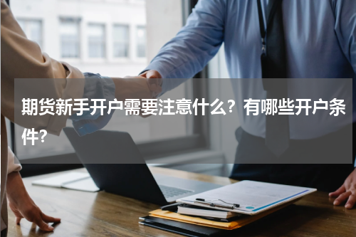 期货新手开户需要注意什么?有哪些开户条件?