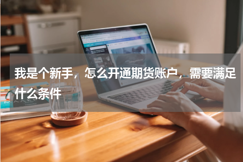 我是个新手,怎么开通期货账户,需要满足什么条件