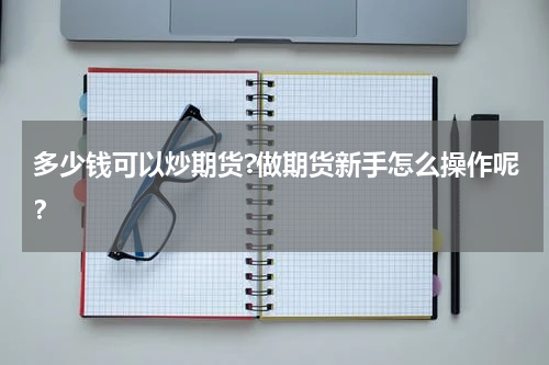 多少钱可以炒期货?做期货新手怎么操作呢？