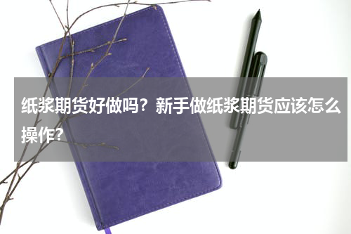 纸浆期货好做吗？新手做纸浆期货应该怎么操作？
