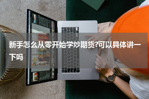 新手怎么从零开始学炒期货?可以具体讲一下吗