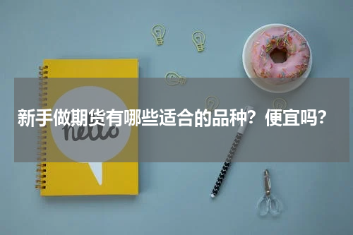 新手做期货有哪些适合的品种？便宜吗？